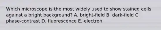 Which microscope is the most widely used to show stained cells against a bright background? A. bright-field B. dark-field C. phase-contrast D. fluorescence E. electron