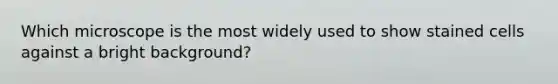 Which microscope is the most widely used to show stained cells against a bright background?
