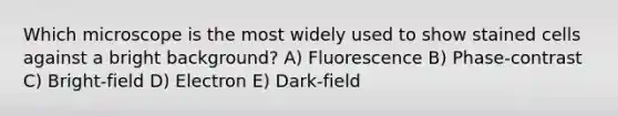 Which microscope is the most widely used to show stained cells against a bright background? A) Fluorescence B) Phase-contrast C) Bright-field D) Electron E) Dark-field