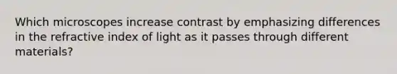 Which microscopes increase contrast by emphasizing differences in the refractive index of light as it passes through different materials?