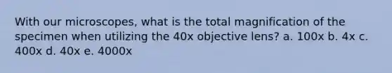 With our microscopes, what is the total magnification of the specimen when utilizing the 40x objective lens? a. 100x b. 4x c. 400x d. 40x e. 4000x