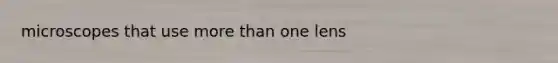 microscopes that use more than one lens