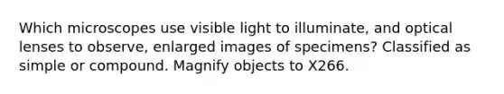 Which microscopes use visible light to illuminate, and optical lenses to observe, enlarged images of specimens? Classified as simple or compound. Magnify objects to X266.