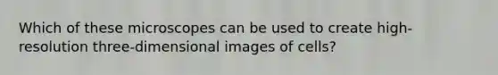 Which of these microscopes can be used to create high-resolution three-dimensional images of cells?