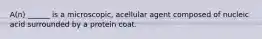 A(n) ______ is a microscopic, acellular agent composed of nucleic acid surrounded by a protein coat.