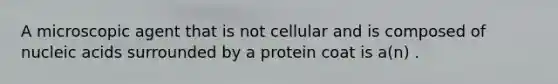 A microscopic agent that is not cellular and is composed of nucleic acids surrounded by a protein coat is a(n) .