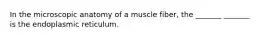 In the microscopic anatomy of a muscle fiber, the _______ _______ is the endoplasmic reticulum.