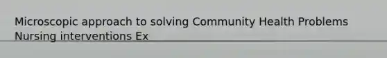 Microscopic approach to solving Community Health Problems Nursing interventions Ex