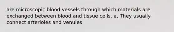 are microscopic blood vessels through which materials are exchanged between blood and tissue cells. a. They usually connect arterioles and venules.