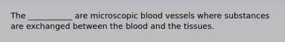 The ___________ are microscopic blood vessels where substances are exchanged between the blood and the tissues.