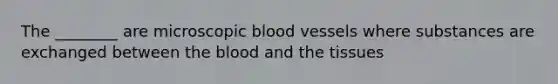 The ________ are microscopic <a href='https://www.questionai.com/knowledge/kZJ3mNKN7P-blood-vessels' class='anchor-knowledge'>blood vessels</a> where substances are exchanged between <a href='https://www.questionai.com/knowledge/k7oXMfj7lk-the-blood' class='anchor-knowledge'>the blood</a> and the tissues