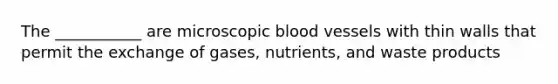 The ___________ are microscopic blood vessels with thin walls that permit the exchange of gases, nutrients, and waste products