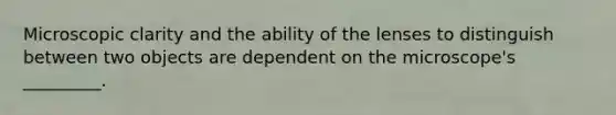Microscopic clarity and the ability of the lenses to distinguish between two objects are dependent on the microscope's _________.