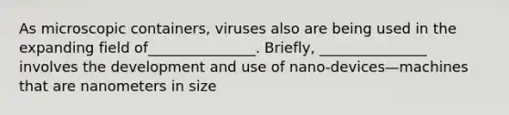 As microscopic containers, viruses also are being used in the expanding field of_______________. Briefly, _______________ involves the development and use of nano-devices—machines that are nanometers in size