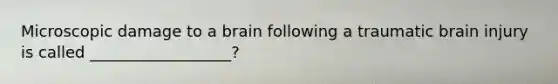 Microscopic damage to a brain following a traumatic brain injury is called __________________?
