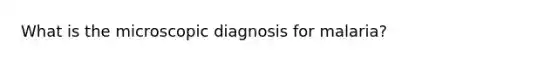 What is the microscopic diagnosis for malaria?