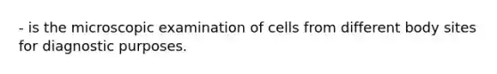 - is the microscopic examination of cells from different body sites for diagnostic purposes.
