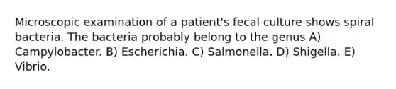 Microscopic examination of a patient's fecal culture shows spiral bacteria. The bacteria probably belong to the genus A) Campylobacter. B) Escherichia. C) Salmonella. D) Shigella. E) Vibrio.