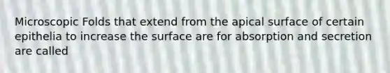 Microscopic Folds that extend from the apical surface of certain epithelia to increase the surface are for absorption and secretion are called