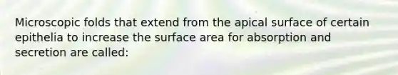 Microscopic folds that extend from the apical surface of certain epithelia to increase the surface area for absorption and secretion are called: