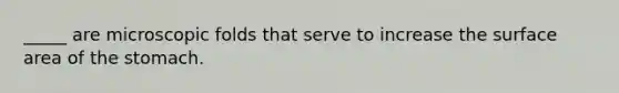 _____ are microscopic folds that serve to increase the surface area of <a href='https://www.questionai.com/knowledge/kLccSGjkt8-the-stomach' class='anchor-knowledge'>the stomach</a>.