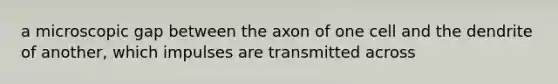 a microscopic gap between the axon of one cell and the dendrite of another, which impulses are transmitted across