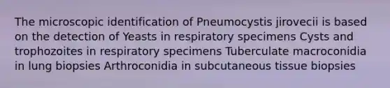 The microscopic identification of Pneumocystis jirovecii is based on the detection of Yeasts in respiratory specimens Cysts and trophozoites in respiratory specimens Tuberculate macroconidia in lung biopsies Arthroconidia in subcutaneous tissue biopsies