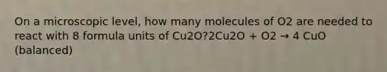 On a microscopic level, how many molecules of O2 are needed to react with 8 formula units of Cu2O?2Cu2O + O2 → 4 CuO (balanced)