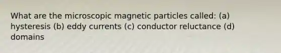 What are the microscopic magnetic particles called: (a) hysteresis (b) eddy currents (c) conductor reluctance (d) domains