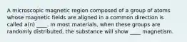 A microscopic magnetic region composed of a group of atoms whose magnetic fields are aligned in a common direction is called a(n) ____. In most materials, when these groups are randomly distributed, the substance will show ____ magnetism.