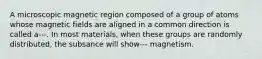 A microscopic magnetic region composed of a group of atoms whose magnetic fields are aligned in a common direction is called a---. In most materials, when these groups are randomly distributed, the subsance will show--- magnetism.