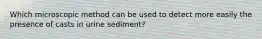 Which microscopic method can be used to detect more easily the presence of casts in urine sediment?