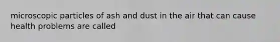 microscopic particles of ash and dust in the air that can cause health problems are called