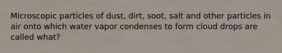 Microscopic particles of dust, dirt, soot, salt and other particles in air onto which water vapor condenses to form cloud drops are called what?