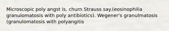 Microscopic poly angst is, churn Strauss say.(eosinophilia granulomatosis with poly antibiotics). Wegener's granulmatosis (granulomatosis with polyangitis