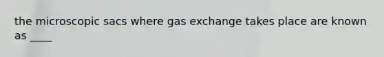 the microscopic sacs where <a href='https://www.questionai.com/knowledge/kU8LNOksTA-gas-exchange' class='anchor-knowledge'>gas exchange</a> takes place are known as ____