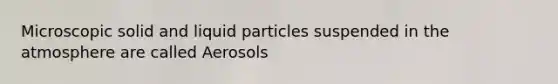 Microscopic solid and liquid particles suspended in the atmosphere are called Aerosols