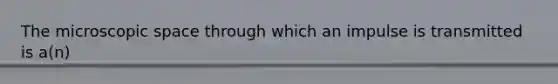 The microscopic space through which an impulse is transmitted is a(n)