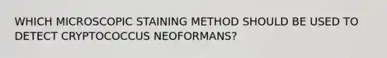 WHICH MICROSCOPIC STAINING METHOD SHOULD BE USED TO DETECT CRYPTOCOCCUS NEOFORMANS?