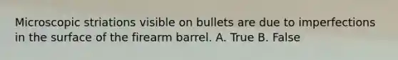 Microscopic striations visible on bullets are due to imperfections in the surface of the firearm barrel. A. True B. False