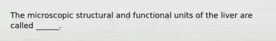 The microscopic structural and functional units of the liver are called ______.