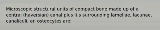 Microscopic structural units of compact bone made up of a central (haversian) canal plus it's surrounding lamellae, lacunae, canaliculi, an osteocytes are: