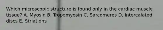 Which microscopic structure is found only in the cardiac muscle tissue? A. Myosin B. Tropomyosin C. Sarcomeres D. Intercalated discs E. Striations