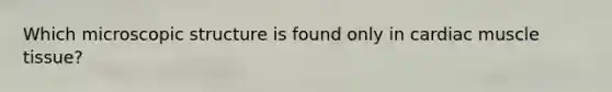 Which microscopic structure is found only in cardiac muscle tissue?