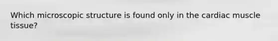 Which microscopic structure is found only in the cardiac <a href='https://www.questionai.com/knowledge/kMDq0yZc0j-muscle-tissue' class='anchor-knowledge'>muscle tissue</a>?