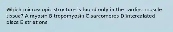 Which microscopic structure is found only in the cardiac muscle tissue? A.myosin B.tropomyosin C.sarcomeres D.intercalated discs E.striations