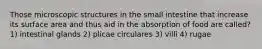 Those microscopic structures in the small intestine that increase its surface area and thus aid in the absorption of food are called? 1) intestinal glands 2) plicae circulares 3) villi 4) rugae