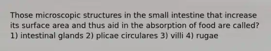 Those microscopic structures in <a href='https://www.questionai.com/knowledge/kt623fh5xn-the-small-intestine' class='anchor-knowledge'>the small intestine</a> that increase its surface area and thus aid in the absorption of food are called? 1) intestinal glands 2) plicae circulares 3) villi 4) rugae