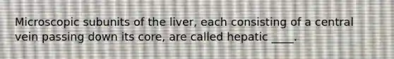 Microscopic subunits of the liver, each consisting of a central vein passing down its core, are called hepatic ____.