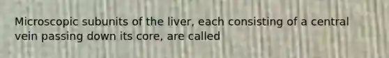 Microscopic subunits of the liver, each consisting of a central vein passing down its core, are called